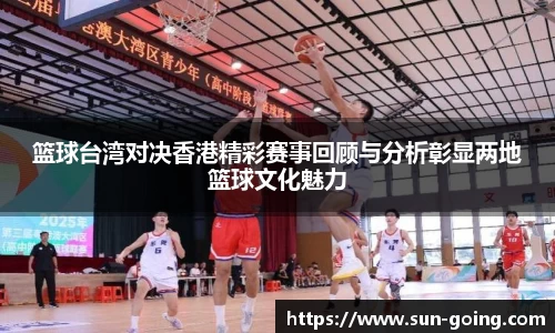 篮球台湾对决香港精彩赛事回顾与分析彰显两地篮球文化魅力